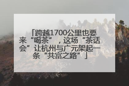 跨越1700公里也要来“喝茶”，这场“茶话会”让杭州与广元架起一条“共富之路”